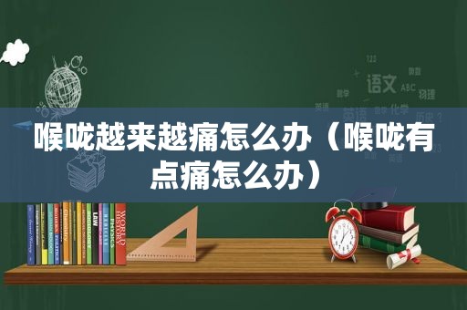 喉咙越来越痛怎么办（喉咙有点痛怎么办）