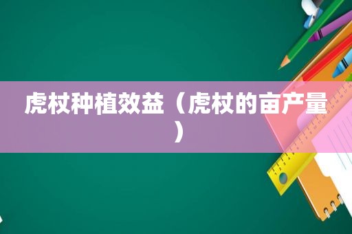 虎杖种植效益（虎杖的亩产量）