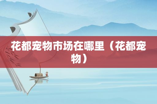花都宠物市场在哪里（花都宠物）