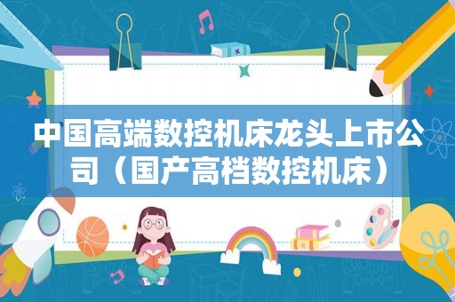 中国高端数控机床龙头上市公司（国产高档数控机床）