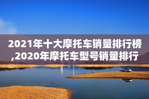 2021年十大摩托车销量排行榜,2020年摩托车型号销量排行榜前十名