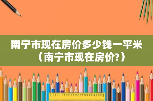南宁市现在房价多少钱一平米（南宁市现在房价?）