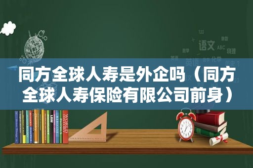 同方全球人寿是外企吗（同方全球人寿保险有限公司前身）
