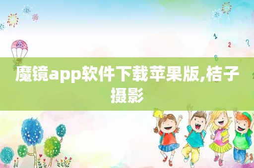 魔镜app软件下载苹果版,桔子摄影