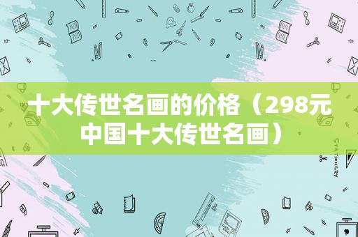 十大传世名画的价格（298元中国十大传世名画）