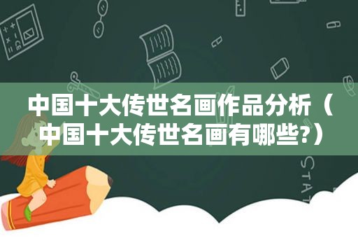 中国十大传世名画作品分析（中国十大传世名画有哪些?）