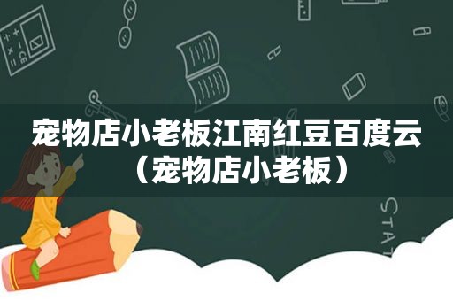 宠物店小老板江南红豆百度云（宠物店小老板）