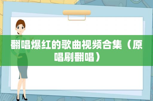 翻唱爆红的歌曲视频合集（原唱刷翻唱）