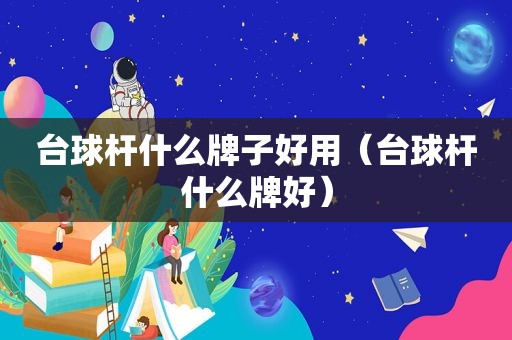 台球杆什么牌子好用（台球杆什么牌好）
