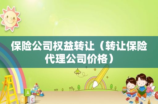保险公司权益转让（转让保险代理公司价格）