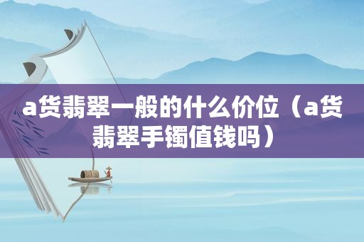 a货翡翠一般的什么价位（a货翡翠手镯值钱吗）