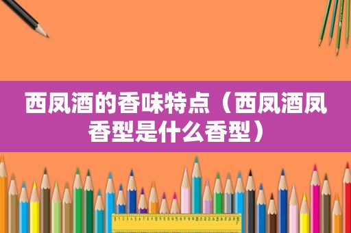 西凤酒的香味特点（西凤酒凤香型是什么香型）