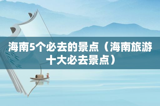 海南5个必去的景点（海南旅游十大必去景点）