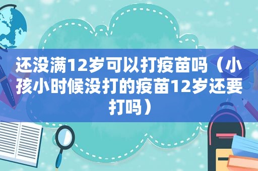 还没满12岁可以打疫苗吗（小孩小时候没打的疫苗12岁还要打吗）