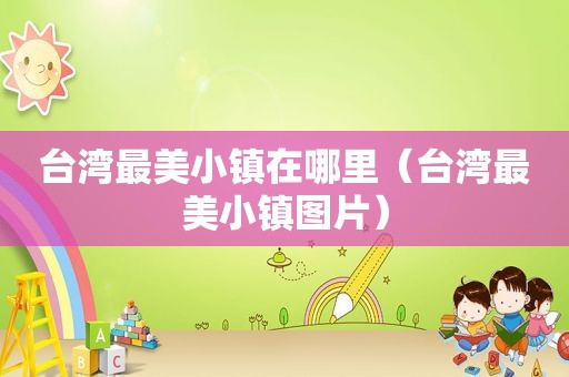 台湾最美小镇在哪里（台湾最美小镇图片）