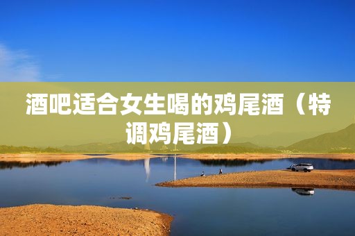 酒吧适合女生喝的鸡尾酒（特调鸡尾酒）