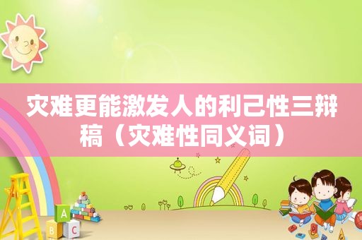 灾难更能激发人的利己性三辩稿（灾难性同义词）