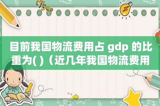 目前我国物流费用占 gdp 的比重为( )（近几年我国物流费用的相关数据）