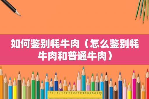如何鉴别牦牛肉（怎么鉴别牦牛肉和普通牛肉）