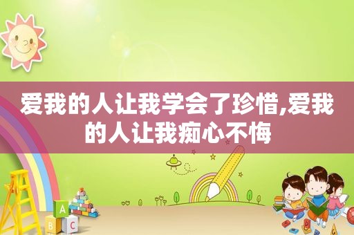 爱我的人让我学会了珍惜,爱我的人让我痴心不悔