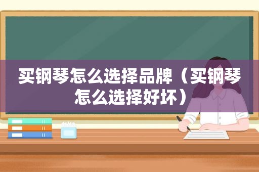 买钢琴怎么选择品牌（买钢琴怎么选择好坏）