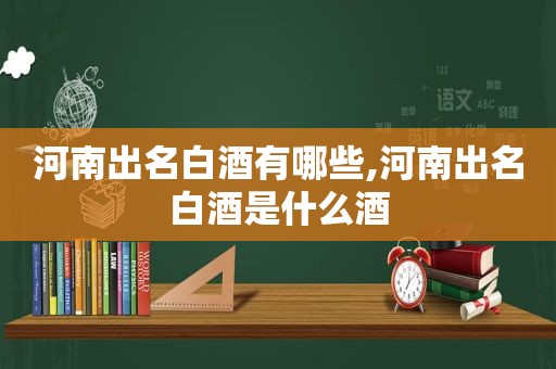 河南出名白酒有哪些,河南出名白酒是什么酒