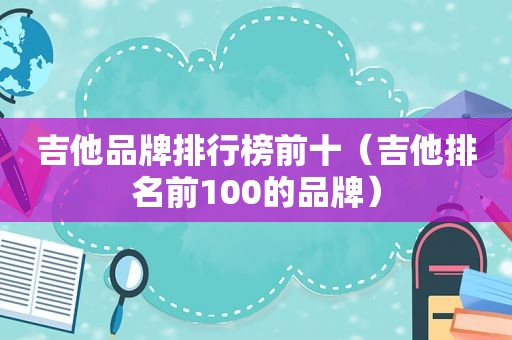 吉他品牌排行榜前十（吉他排名前100的品牌）