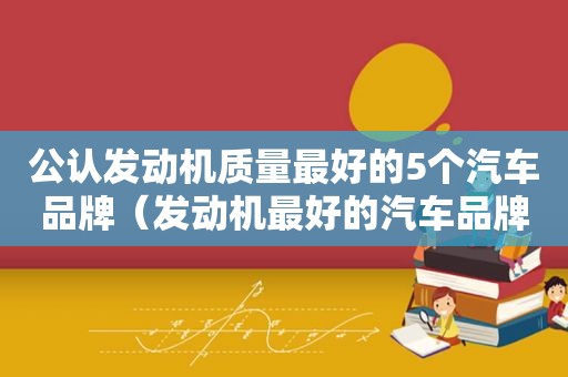公认发动机质量最好的5个汽车品牌（发动机最好的汽车品牌排行榜）