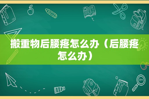 搬重物后腰疼怎么办（后腰疼怎么办）