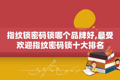 指纹锁密码锁哪个品牌好,最受欢迎指纹密码锁十大排名