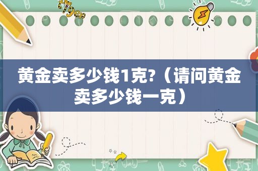 黄金卖多少钱1克?（请问黄金卖多少钱一克）