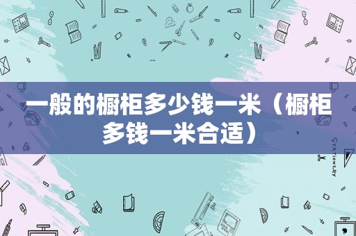 一般的橱柜多少钱一米（橱柜多钱一米合适）