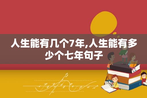 人生能有几个7年,人生能有多少个七年句子