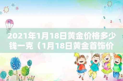 2021年1月18日黄金价格多少钱一克（1月18日黄金首饰价格）