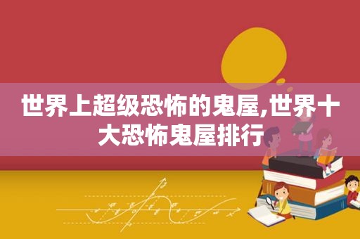 世界上超级恐怖的鬼屋,世界十大恐怖鬼屋排行