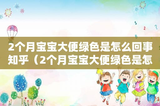 2个月宝宝大便绿色是怎么回事知乎（2个月宝宝大便绿色是怎么回事啊）