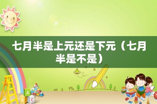 七月半是上元还是下元（七月半是不是）