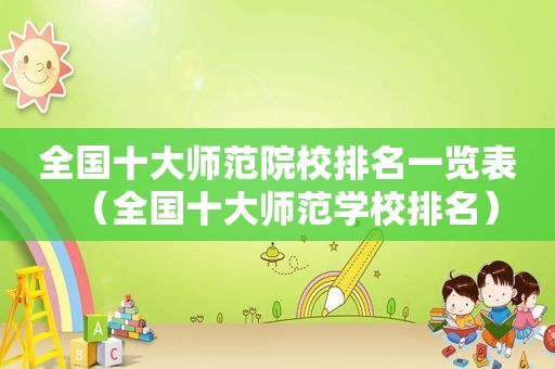 全国十大师范院校排名一览表（全国十大师范学校排名）