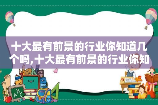 十大最有前景的行业你知道几个吗,十大最有前景的行业你知道几个行业