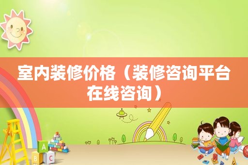 室内装修价格（装修咨询平台在线咨询）