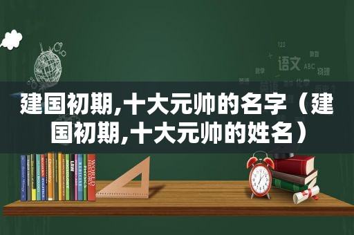 建国初期,十大元帅的名字（建国初期,十大元帅的姓名）