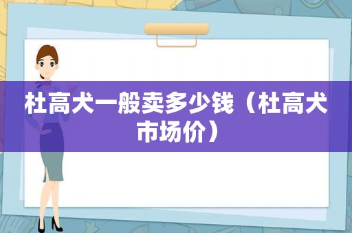 杜高犬一般卖多少钱（杜高犬市场价）