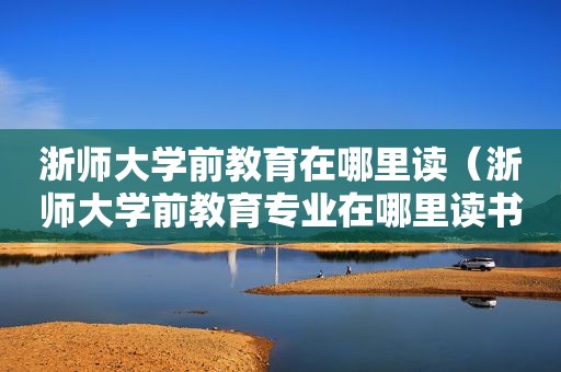浙师大学前教育在哪里读（浙师大学前教育专业在哪里读书）