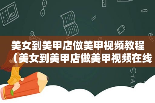 美女到美甲店做美甲视频教程（美女到美甲店做美甲视频在线观看）
