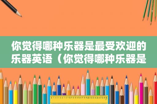 你觉得哪种乐器是最受欢迎的乐器英语（你觉得哪种乐器是最受欢迎的乐器呢）