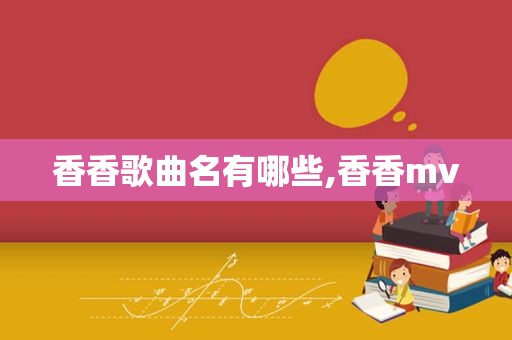 香香歌曲名有哪些,香香mv