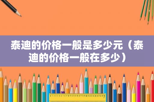 泰迪的价格一般是多少元（泰迪的价格一般在多少）