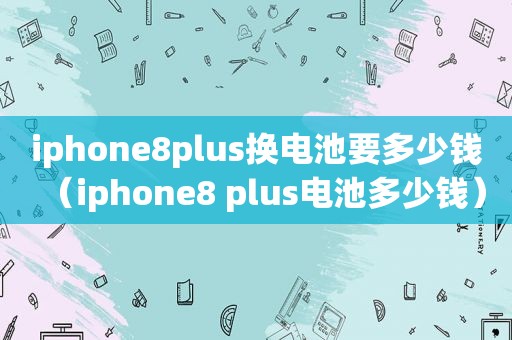 iphone8plus换电池要多少钱（iphone8 plus电池多少钱）