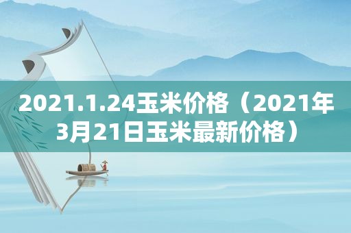 2021.1.24玉米价格（2021年3月21日玉米最新价格）