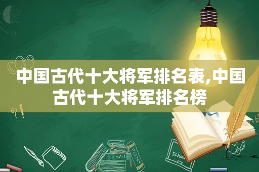 中国古代十大将军排名表,中国古代十大将军排名榜